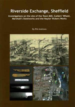 Riverside Exchange: Investigations on the Site of the Town Mill, Cutlers' Wheel, Marshall's Steelworks and the Naylor Vickers Works de Phil Andrews