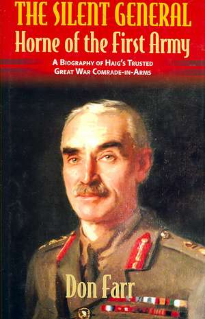 The Silent General: Horne of the First Army: A Biography of Haig's Trusted Great War Comrade-In-Arms de Don Farr