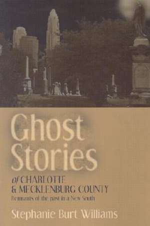 Ghost Stories of Charlotte and Mecklenburg County: Remnants of the Past in a New South de Stephanie Burt Williams