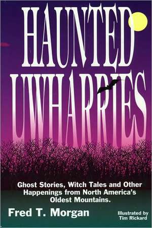 Haunted Uwharries: Ghost Stories, Witch Tales & Other Happenings from North America's Oldest Mountains de Fred T. Morgan