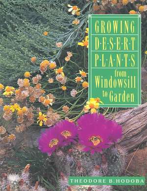 Growing Desert Plants: From Windowsill to Garden: From Windowsill to Garden de Theodore B. Hodoba