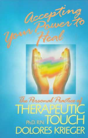 Accepting Your Power to Heal: The Personal Practice of Therapeutic Touch de Dolores Krieger