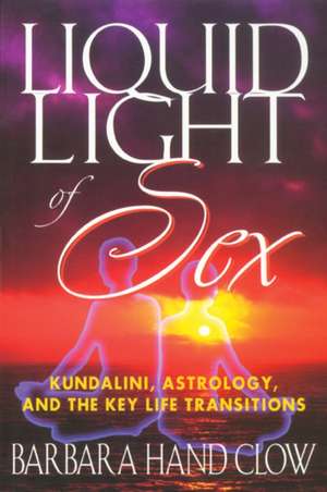 Liquid Light of Sex: Kundalini, Astrology, and the Key Life Transitions de Barbara Hand Clow