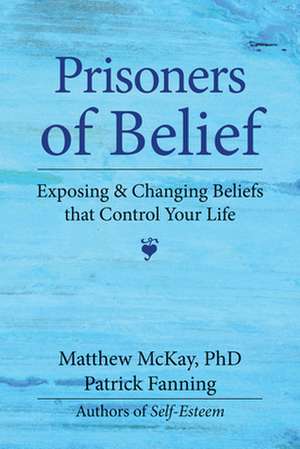 Prisoners of Belief: Exposing and Changing Beliefs That Control Your Life de Matthew McKay