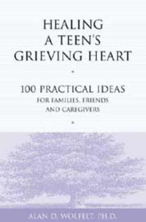 Healing a Teen's Grieving Heart: 100 Practical Ideas for Families, Friends and Caregivers de Alan D Wolfelt PhD