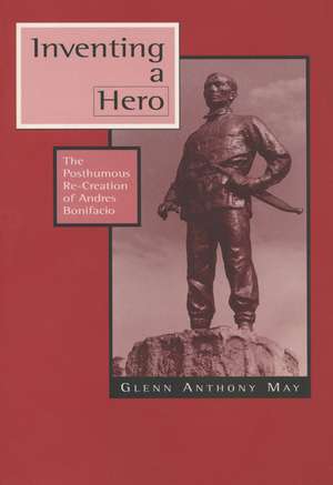 Inventing a Hero: The Posthumous Re-Creation of Andres Bonifacio de Glenn Anthony May