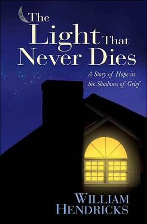 The Light That Never Dies: A Story of Hope in the Shadows of Grief de William Hendricks