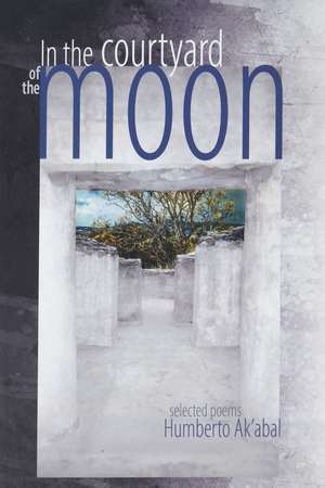 In the Courtyard of the Moon: Selected Poems de Humberto Ak’abal