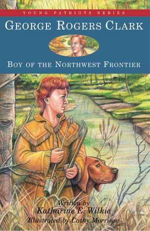 George Rogers Clark: Boy of the Northwest Frontier de Katharine E. Wilkie