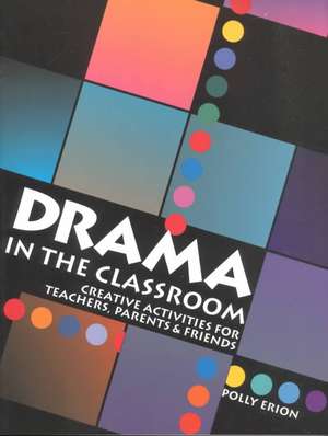 Drama in the Classroom: Creative Activities for Teachers, Parents and Friends de Polly Erion