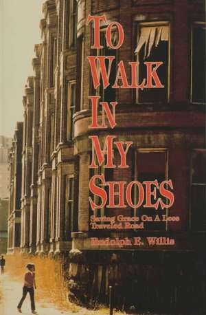 To Walk in My Shoes: Saving Grace on a Less Traveled Road de Rudolph E. Willis