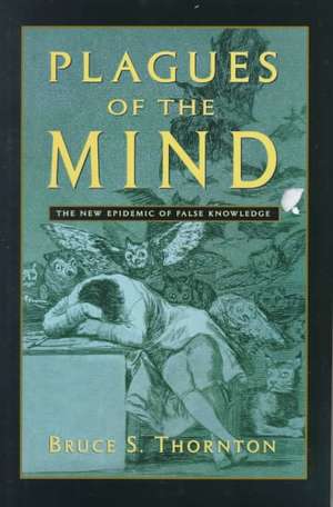 Plagues of the Mind: The New Epidemic of False Knowledge de Bruce S. Thornton