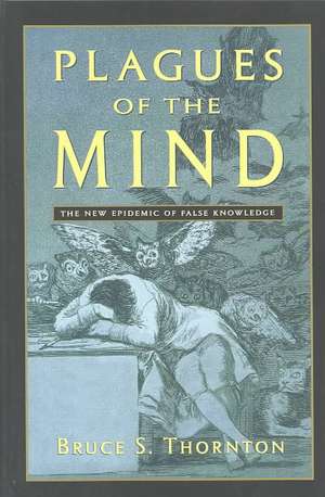 Plagues of the Mind: The New Epidemic of False Knowledge de Bruce S. Thornton