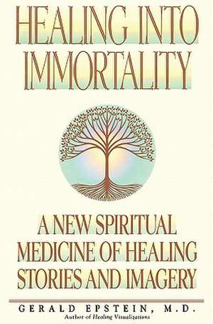 Healing Into Immortality: A New Spiritual Medicine of Healing Stories and Imagery de Gerald Epstein