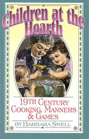 Children at the Hearth: 19th Century Cooking, Manners & Games de Barbara Swell