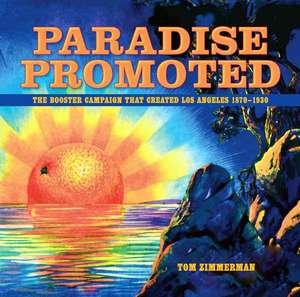 Paradise Promoted: The Booster Campaign That Created Los Angeles, 1870-1930 de Tom Zimmerman