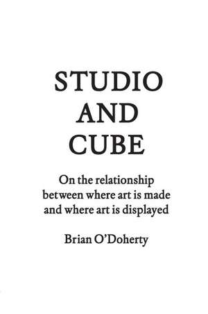 Studio and Cube: On the Relationship Between Where Art Is Made and Where Art Is Displayed de Brian O'Doherty