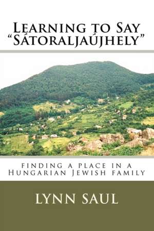 Learning to Say "Satoraljaujhely": Finding a Place in a Hungarian Jewish Family de Saul, Lynn