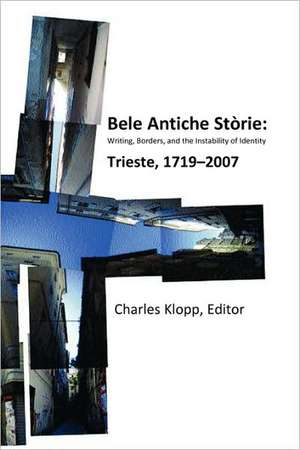 Bele Antiche Storie: Writing, Borders, and the Instability of Identity; Trieste, 1719-2007 de Charles Klopp