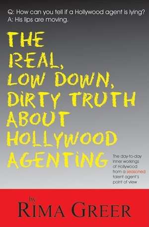 Real, Low Down, Dirty Truth About Hollywood Agenting: The Day-to-Day Inner Workings of Hollywood from a Seasoned Talent Agent's Point of View de Rima Greer