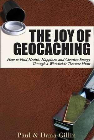 The Joy of Geocaching: How to Find Health, Happiness and Creative Energy Through a Worldwide Treasure Hunt de Paul Gillin