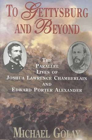 To Gettysburg And Beyond: The Parallel Lives Of Joshua Chamberlain And Edward Porter Alexander de Michael Golay