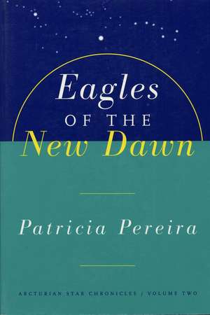 Eagles Of The New Dawn: Arcturian Star Chronicles, Volume Two de Patricia Pereira