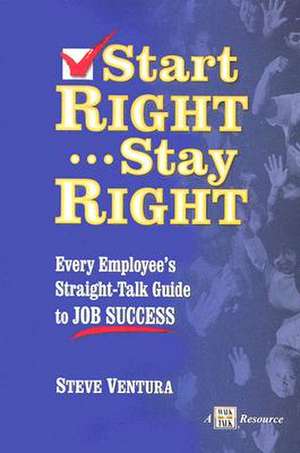 Start Right...Stay Right: Every Employee's Straight-Talk Guide to Job Success de Steve Ventura