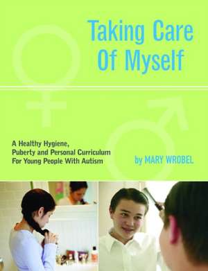 Taking Care of Myself: A Hygiene, Puberty and Personal Curriculum for Young People with Autism de Mary Wrobel