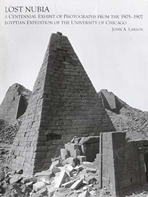 Lost Nubia: A Centennial Exhibit of Photographs from the 1905-1907 Egyptian Expedition of the University of Chicago de John A. Larson