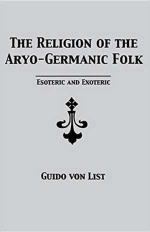 The Religion of the Aryo-Germanic Folk: Esoteric and Exoteric de Guido Von List