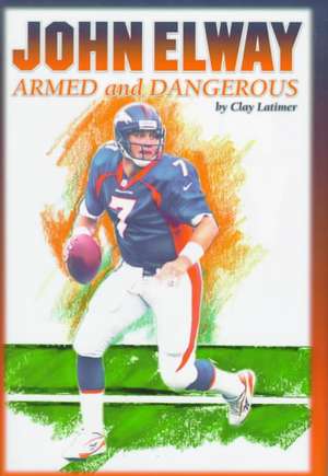 John Elway: Armed & Dangerous de Clay Latimer