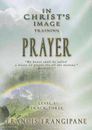 In Christ's Image Training, Level 1: Prayer de Francis Frangipane