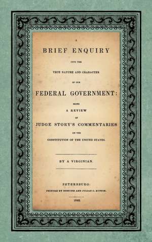 A Brief Enquiry into the True Nature Character of Our Federal Government. Being a Review of Judge Story's Commentaries on the Constitution of the United States. By a Virginian de Abel Parker Upshur