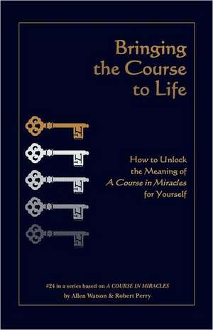 Bringing the Course to Life: How to Unlock the Meaning of a Course in Miracles for Yourself de Allen Watson