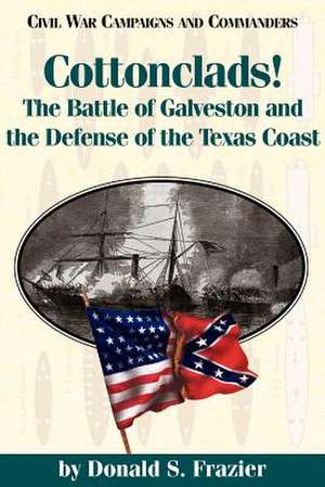 Cottonclads!: The Battle of Galveston and the Defense of the Texas Coast de Donald S. Frazier