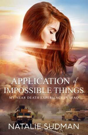 The Application of Impossible Things: A Near Death Experience in Iraq de Natalie Sudman