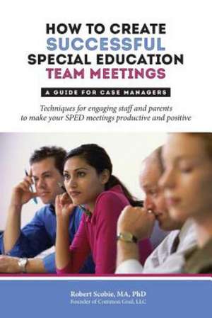 How to Create Successful Special Education Team Meetings: A Guide for Case Managers de Robert Scobie