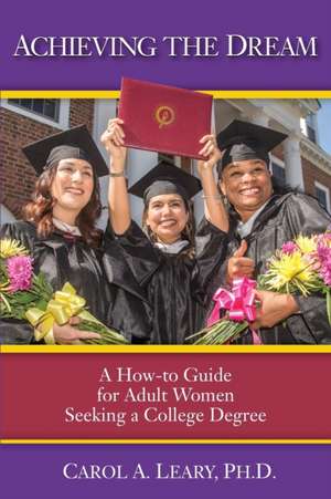 Achieving the Dream: A How-To Guide for Adult Women Seeking a College Degree de Carol Leary