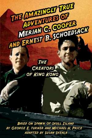 The Amazingly True Adventures of Merian C. Cooper and Ernest B. Schoedsack de Aurelia S Svehla