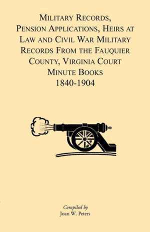 Military Records, Pensions Applications, Heirs at Law and Civil War Military Records from the Fauquier County, Virginia Court Minute Books 1840-1904 de Joan W. Peters