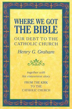 Where We Got the Bible: Our Debt to the Catholic Church de Henry G. Graham