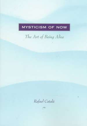 Mysticism of Now: The Art of Being Alive de Rafael Catala