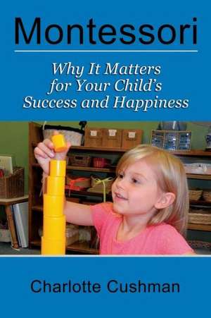 Montessori: Why It Matters for Your Child's Success and Happiness de Charlotte Cushman