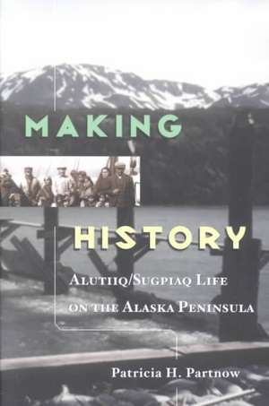 Making History: Alutiiq/Sugpiaq Life on the Alaska Peninsula. de Patricia Partnow