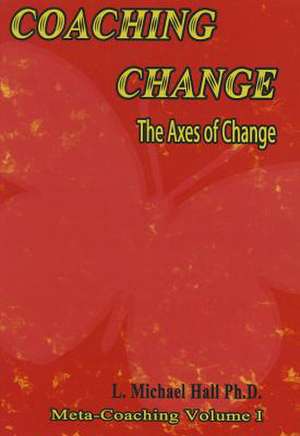 Coaching Change: The Axes of Change, Meta-Coaching, Volume 1 de L. Michael Hall