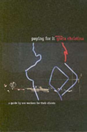 Paying For It: A Guide By Sex Workers for Their Clients de Greta Christina