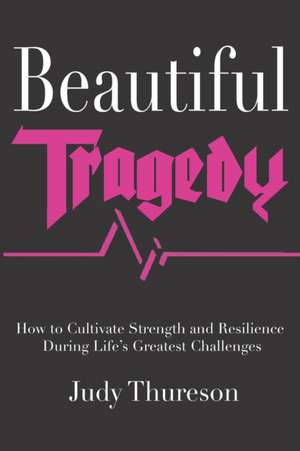 Beautiful Tragedy: How to Cultivate Strength and Resilience During Life's Greatest Challenges de Judy Thureson