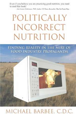 Politically Incorrect Nutrition: Finding Reality in the Mire of Food Industry Propaganda de Michael Barbee