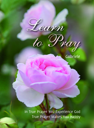 Learn to Pray: In True Prayer You Experience God. True Prayer Makes You Happy de House Gabriele Publishing